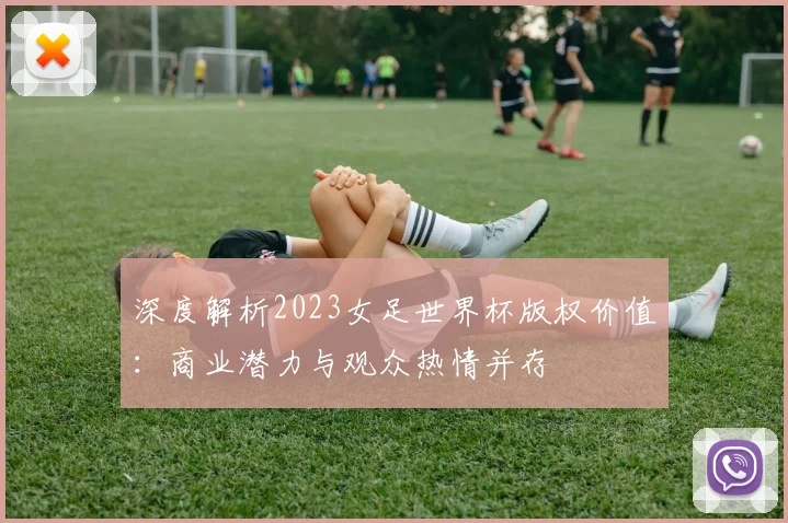 深度解析2023女足世界杯版权价值：商业潜力与观众热情并存