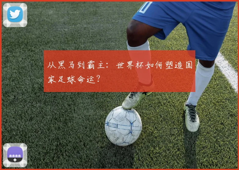 从黑马到霸主：世界杯如何塑造国家足球命运？